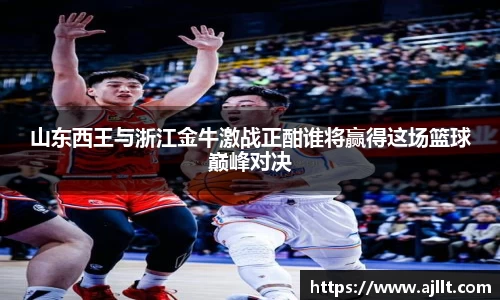 山东西王与浙江金牛激战正酣谁将赢得这场篮球巅峰对决